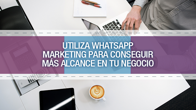 Utiliza WhatsApp Marketing para conseguir más alcance en tu negocio